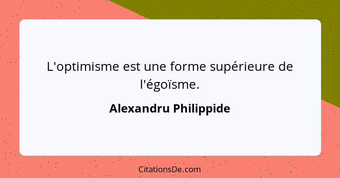 L'optimisme est une forme supérieure de l'égoïsme.... - Alexandru Philippide