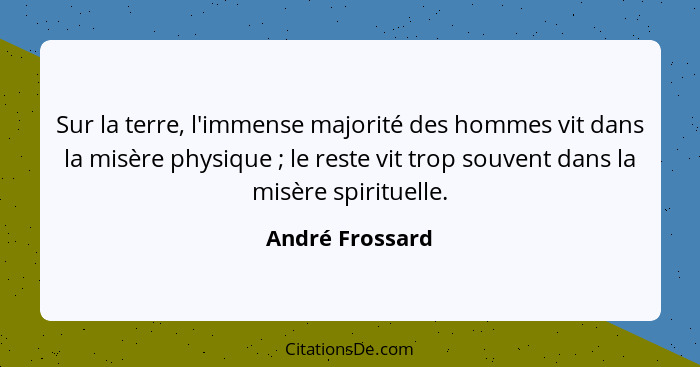 Sur la terre, l'immense majorité des hommes vit dans la misère physique ; le reste vit trop souvent dans la misère spirituelle.... - André Frossard