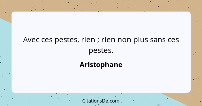 Avec ces pestes, rien ; rien non plus sans ces pestes.... - Aristophane