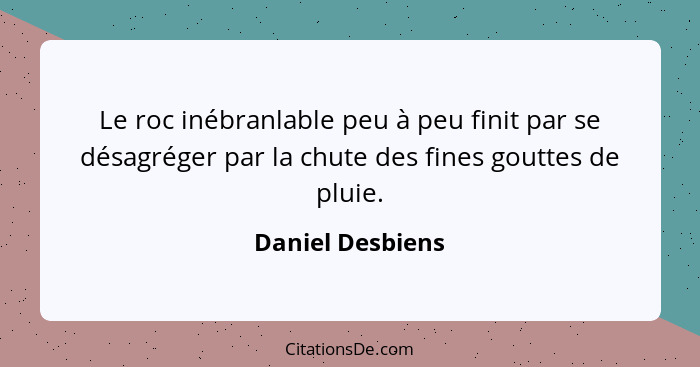 Le roc inébranlable peu à peu finit par se désagréger par la chute des fines gouttes de pluie.... - Daniel Desbiens