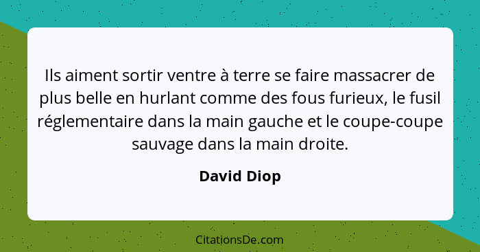 Ils aiment sortir ventre à terre se faire massacrer de plus belle en hurlant comme des fous furieux, le fusil réglementaire dans la main... - David Diop