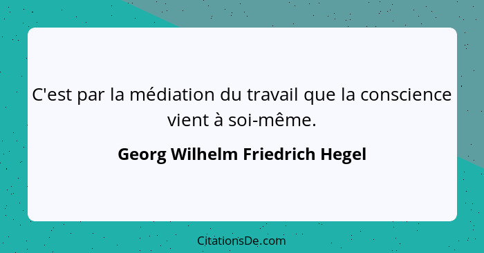 C'est par la médiation du travail que la conscience vient à soi-même.... - Georg Wilhelm Friedrich Hegel