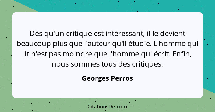 Dès qu'un critique est intéressant, il le devient beaucoup plus que l'auteur qu'il étudie. L'homme qui lit n'est pas moindre que l'ho... - Georges Perros