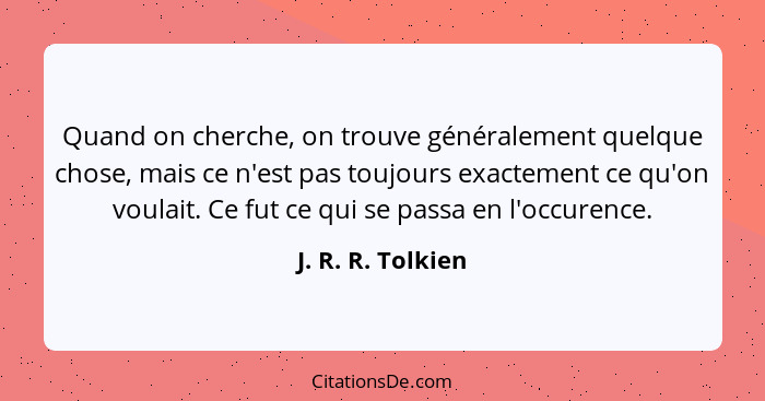 Quand on cherche, on trouve généralement quelque chose, mais ce n'est pas toujours exactement ce qu'on voulait. Ce fut ce qui se pa... - J. R. R. Tolkien