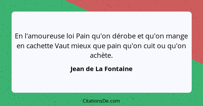 En l'amoureuse loi Pain qu'on dérobe et qu'on mange en cachette Vaut mieux que pain qu'on cuit ou qu'on achète.... - Jean de La Fontaine