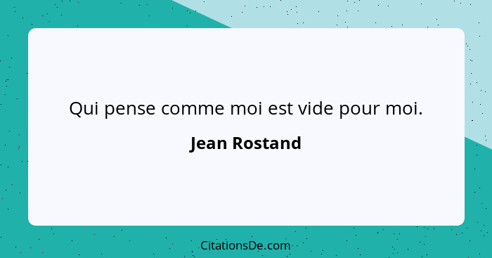 Qui pense comme moi est vide pour moi.... - Jean Rostand