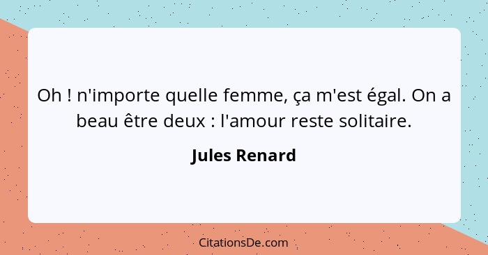 Oh ! n'importe quelle femme, ça m'est égal. On a beau être deux : l'amour reste solitaire.... - Jules Renard