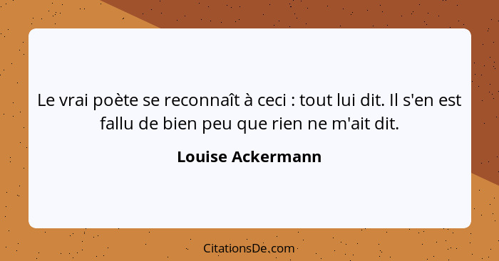 Le vrai poète se reconnaît à ceci : tout lui dit. Il s'en est fallu de bien peu que rien ne m'ait dit.... - Louise Ackermann