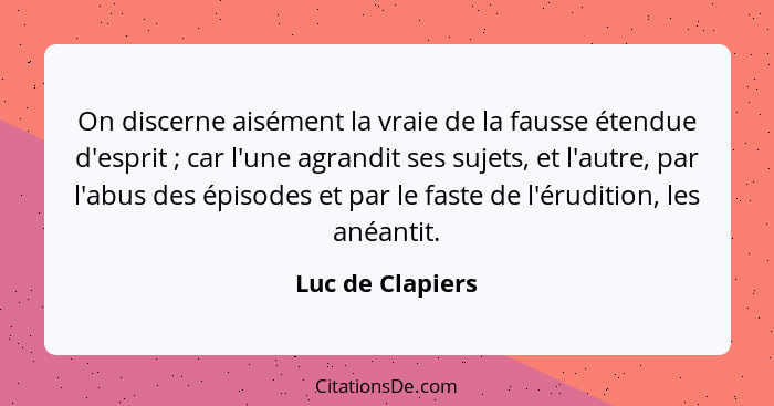 On discerne aisément la vraie de la fausse étendue d'esprit ; car l'une agrandit ses sujets, et l'autre, par l'abus des épisode... - Luc de Clapiers