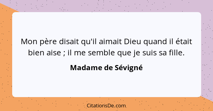 Mon père disait qu'il aimait Dieu quand il était bien aise ; il me semble que je suis sa fille.... - Madame de Sévigné