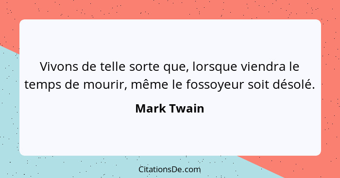 Vivons de telle sorte que, lorsque viendra le temps de mourir, même le fossoyeur soit désolé.... - Mark Twain