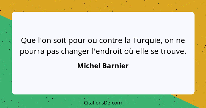 Que l'on soit pour ou contre la Turquie, on ne pourra pas changer l'endroit où elle se trouve.... - Michel Barnier