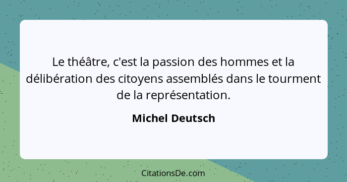 Le théâtre, c'est la passion des hommes et la délibération des citoyens assemblés dans le tourment de la représentation.... - Michel Deutsch