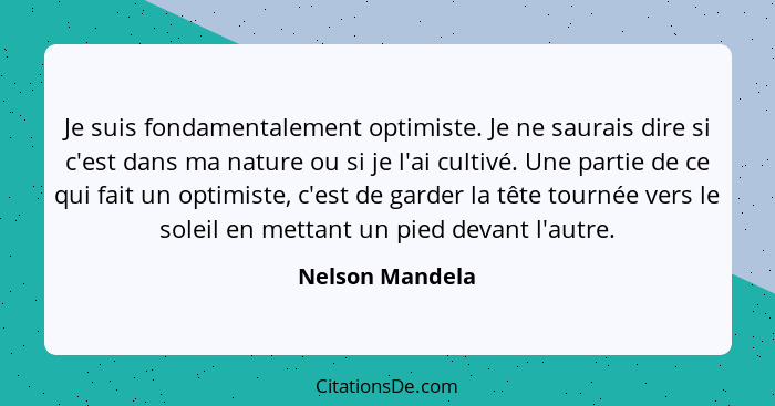 Je suis fondamentalement optimiste. Je ne saurais dire si c'est dans ma nature ou si je l'ai cultivé. Une partie de ce qui fait un op... - Nelson Mandela