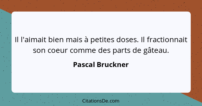 Il l'aimait bien mais à petites doses. Il fractionnait son coeur comme des parts de gâteau.... - Pascal Bruckner