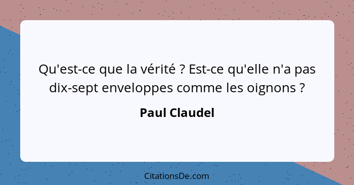 Qu'est-ce que la vérité ? Est-ce qu'elle n'a pas dix-sept enveloppes comme les oignons ?... - Paul Claudel