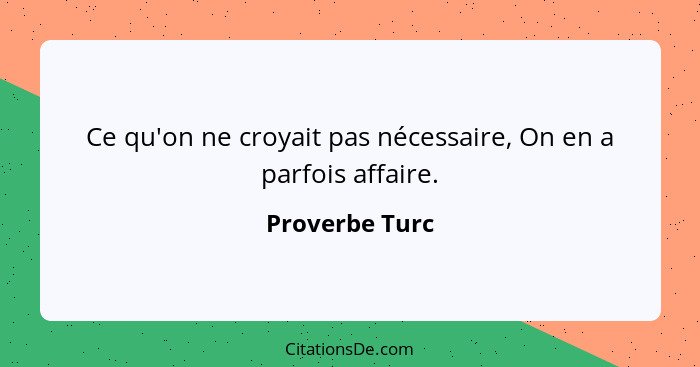 Ce qu'on ne croyait pas nécessaire, On en a parfois affaire.... - Proverbe Turc