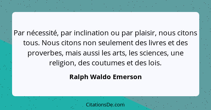 Par nécessité, par inclination ou par plaisir, nous citons tous. Nous citons non seulement des livres et des proverbes, mais aus... - Ralph Waldo Emerson