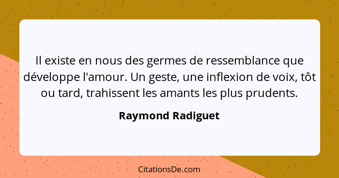 Il existe en nous des germes de ressemblance que développe l'amour. Un geste, une inflexion de voix, tôt ou tard, trahissent les am... - Raymond Radiguet