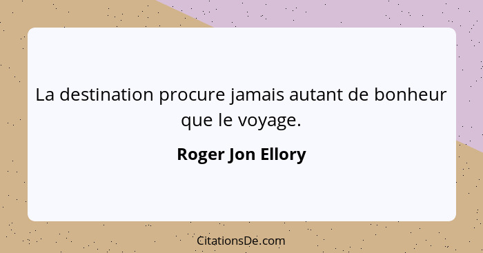 La destination procure jamais autant de bonheur que le voyage.... - Roger Jon Ellory