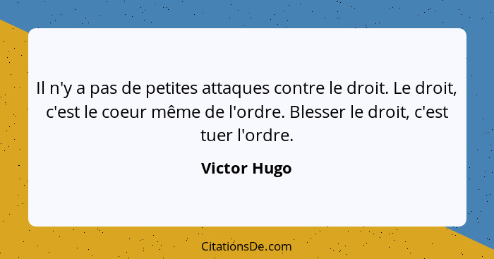 Il n'y a pas de petites attaques contre le droit. Le droit, c'est le coeur même de l'ordre. Blesser le droit, c'est tuer l'ordre.... - Victor Hugo