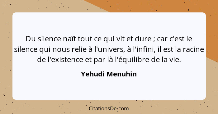 Du silence naît tout ce qui vit et dure ; car c'est le silence qui nous relie à l'univers, à l'infini, il est la racine de l'exi... - Yehudi Menuhin