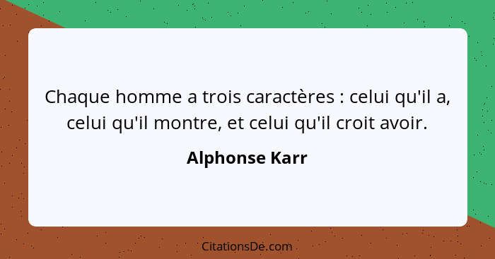 Chaque homme a trois caractères : celui qu'il a, celui qu'il montre, et celui qu'il croit avoir.... - Alphonse Karr