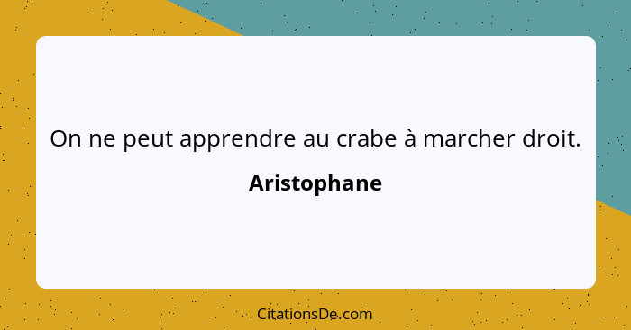 On ne peut apprendre au crabe à marcher droit.... - Aristophane