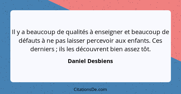 Il y a beaucoup de qualités à enseigner et beaucoup de défauts à ne pas laisser percevoir aux enfants. Ces derniers ; ils les d... - Daniel Desbiens