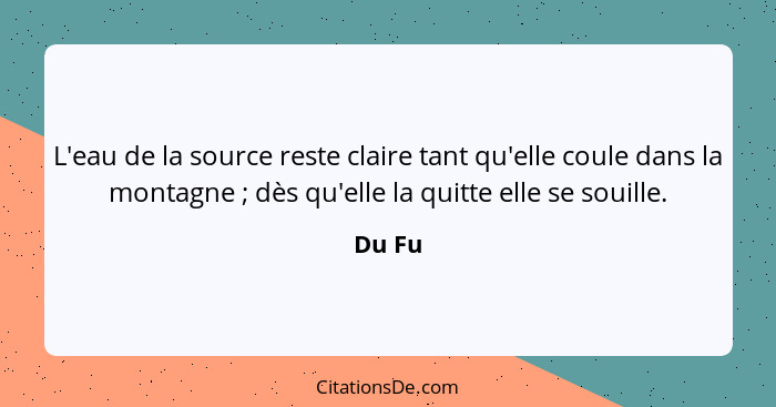 L'eau de la source reste claire tant qu'elle coule dans la montagne ; dès qu'elle la quitte elle se souille.... - Du Fu