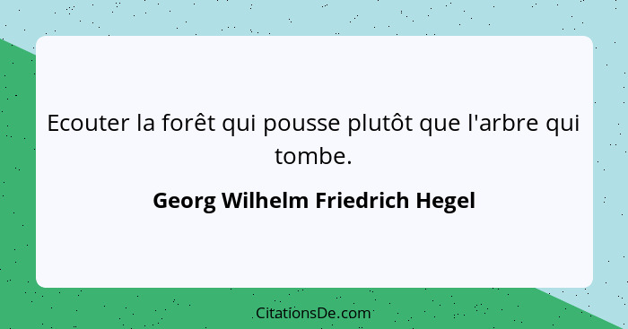 Ecouter la forêt qui pousse plutôt que l'arbre qui tombe.... - Georg Wilhelm Friedrich Hegel