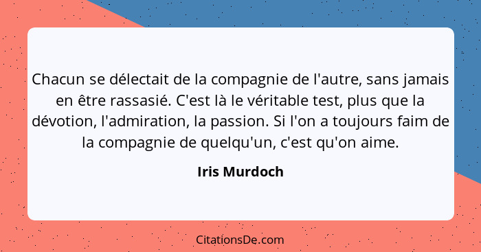 Chacun se délectait de la compagnie de l'autre, sans jamais en être rassasié. C'est là le véritable test, plus que la dévotion, l'admir... - Iris Murdoch