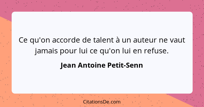 Ce qu'on accorde de talent à un auteur ne vaut jamais pour lui ce qu'on lui en refuse.... - Jean Antoine Petit-Senn