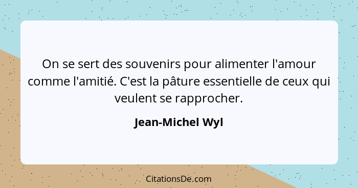 On se sert des souvenirs pour alimenter l'amour comme l'amitié. C'est la pâture essentielle de ceux qui veulent se rapprocher.... - Jean-Michel Wyl