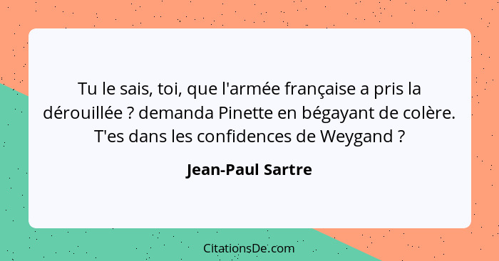 Tu le sais, toi, que l'armée française a pris la dérouillée ? demanda Pinette en bégayant de colère. T'es dans les confidences... - Jean-Paul Sartre