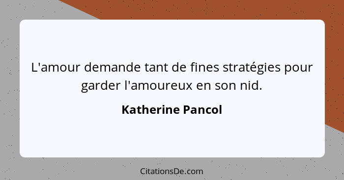 L'amour demande tant de fines stratégies pour garder l'amoureux en son nid.... - Katherine Pancol