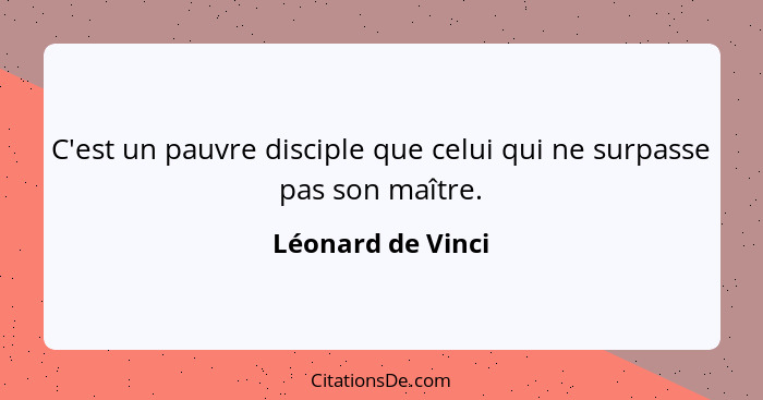 C'est un pauvre disciple que celui qui ne surpasse pas son maître.... - Léonard de Vinci