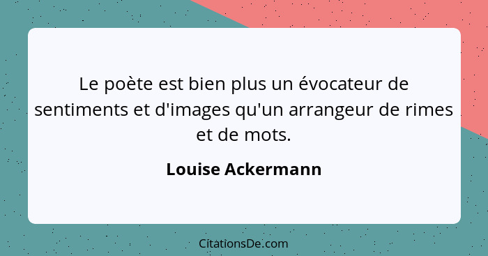 Le poète est bien plus un évocateur de sentiments et d'images qu'un arrangeur de rimes et de mots.... - Louise Ackermann