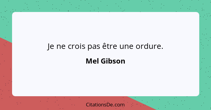 Je ne crois pas être une ordure.... - Mel Gibson