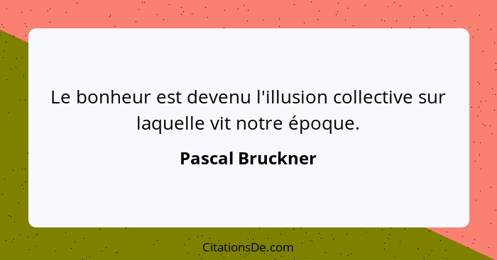 Le bonheur est devenu l'illusion collective sur laquelle vit notre époque.... - Pascal Bruckner