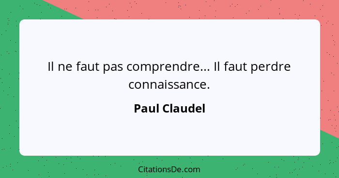 Il ne faut pas comprendre... Il faut perdre connaissance.... - Paul Claudel