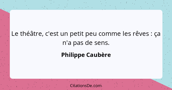 Le théâtre, c'est un petit peu comme les rêves : ça n'a pas de sens.... - Philippe Caubère