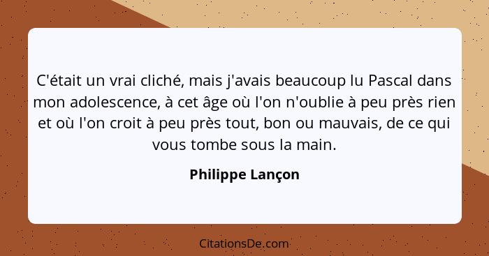 C'était un vrai cliché, mais j'avais beaucoup lu Pascal dans mon adolescence, à cet âge où l'on n'oublie à peu près rien et où l'on... - Philippe Lançon