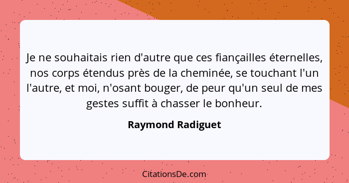 Je ne souhaitais rien d'autre que ces fiançailles éternelles, nos corps étendus près de la cheminée, se touchant l'un l'autre, et m... - Raymond Radiguet