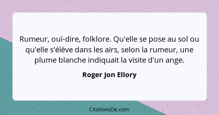 Rumeur, ouï-dire, folklore. Qu'elle se pose au sol ou qu'elle s'élève dans les airs, selon la rumeur, une plume blanche indiquait l... - Roger Jon Ellory