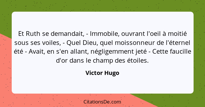 Et Ruth se demandait, - Immobile, ouvrant l'oeil à moitié sous ses voiles, - Quel Dieu, quel moissonneur de l'éternel été - Avait, en s'... - Victor Hugo