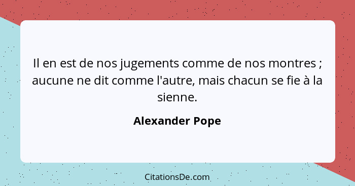 Il en est de nos jugements comme de nos montres ; aucune ne dit comme l'autre, mais chacun se fie à la sienne.... - Alexander Pope