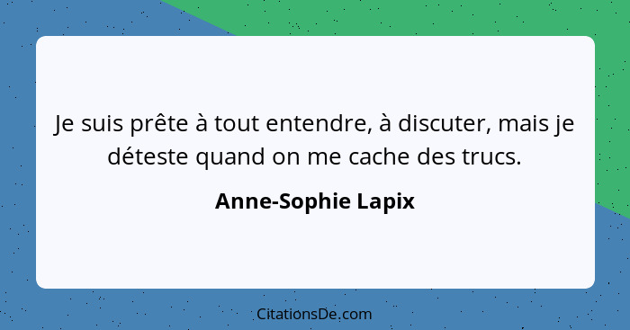 Je suis prête à tout entendre, à discuter, mais je déteste quand on me cache des trucs.... - Anne-Sophie Lapix