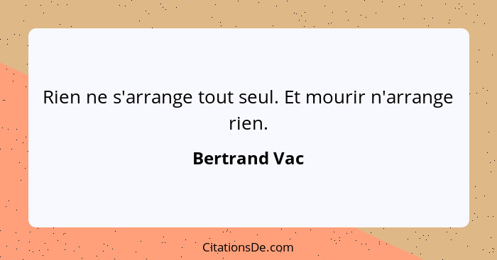 Rien ne s'arrange tout seul. Et mourir n'arrange rien.... - Bertrand Vac