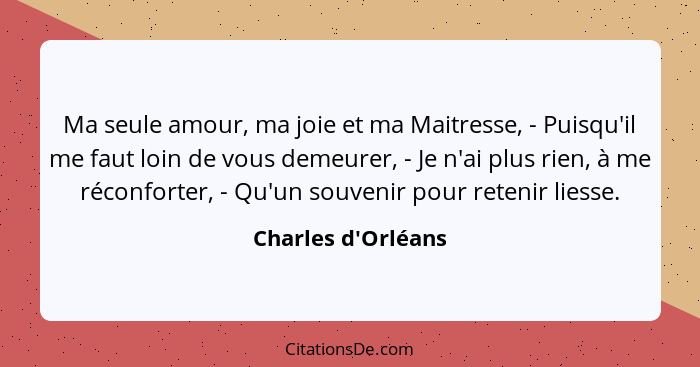 Ma seule amour, ma joie et ma Maitresse, - Puisqu'il me faut loin de vous demeurer, - Je n'ai plus rien, à me réconforter, - Q... - Charles d'Orléans